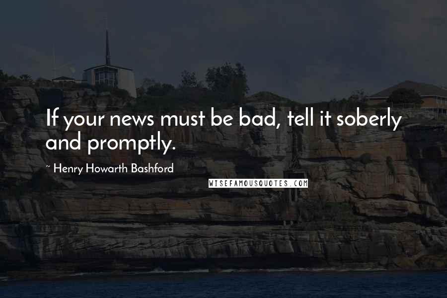 Henry Howarth Bashford Quotes: If your news must be bad, tell it soberly and promptly.