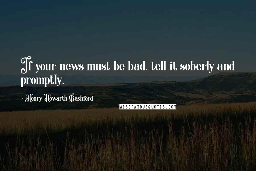 Henry Howarth Bashford Quotes: If your news must be bad, tell it soberly and promptly.