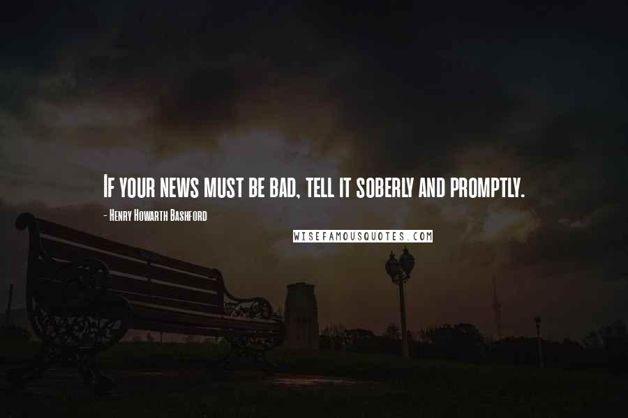 Henry Howarth Bashford Quotes: If your news must be bad, tell it soberly and promptly.