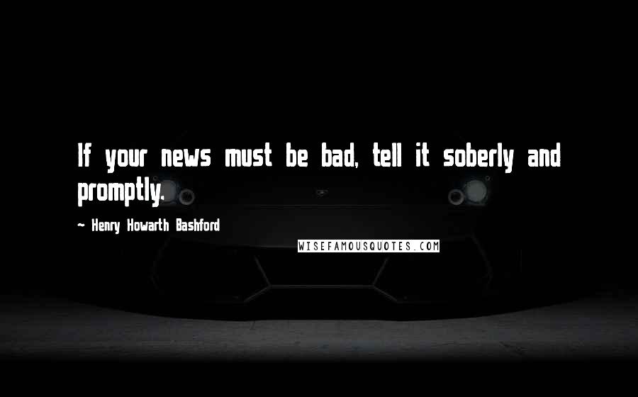 Henry Howarth Bashford Quotes: If your news must be bad, tell it soberly and promptly.