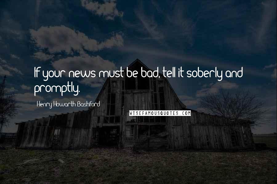 Henry Howarth Bashford Quotes: If your news must be bad, tell it soberly and promptly.