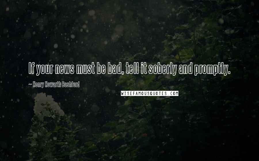 Henry Howarth Bashford Quotes: If your news must be bad, tell it soberly and promptly.