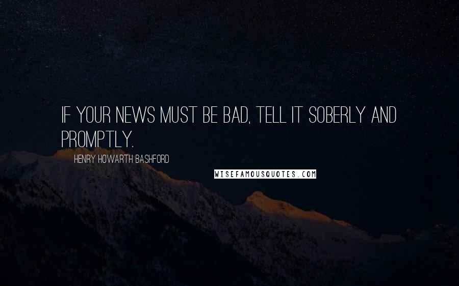 Henry Howarth Bashford Quotes: If your news must be bad, tell it soberly and promptly.