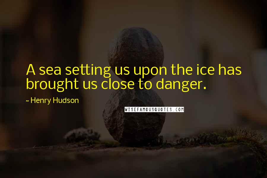 Henry Hudson Quotes: A sea setting us upon the ice has brought us close to danger.