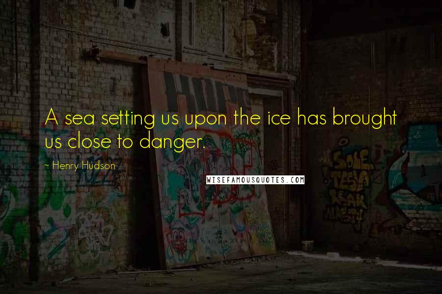 Henry Hudson Quotes: A sea setting us upon the ice has brought us close to danger.