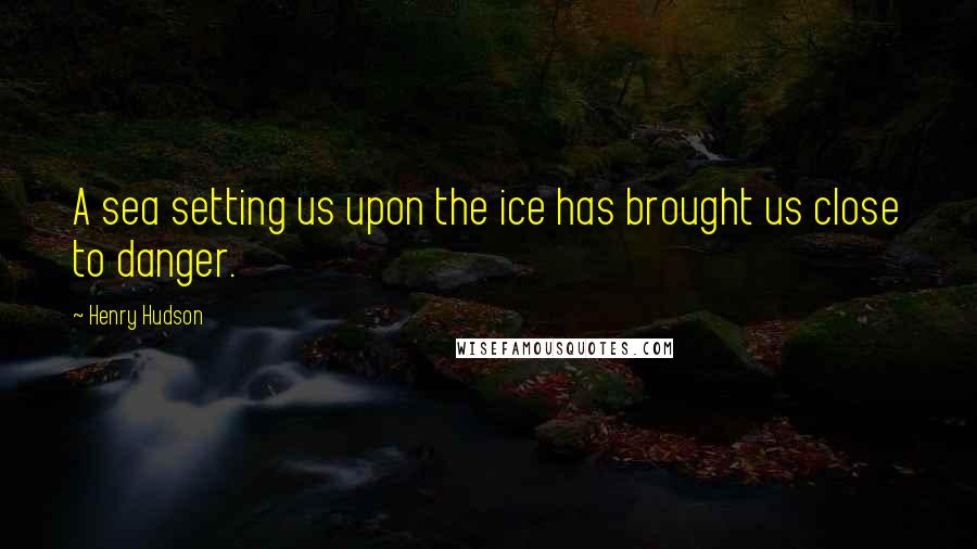 Henry Hudson Quotes: A sea setting us upon the ice has brought us close to danger.