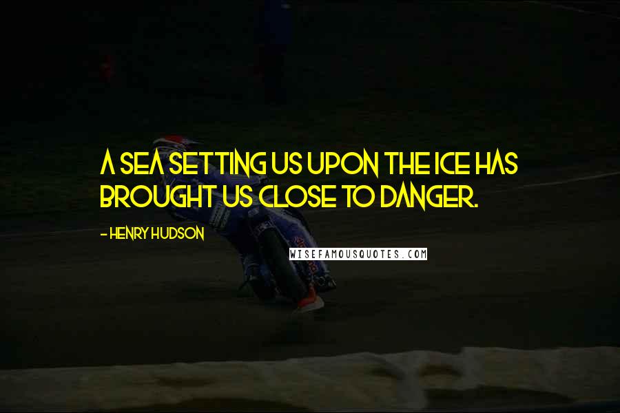 Henry Hudson Quotes: A sea setting us upon the ice has brought us close to danger.