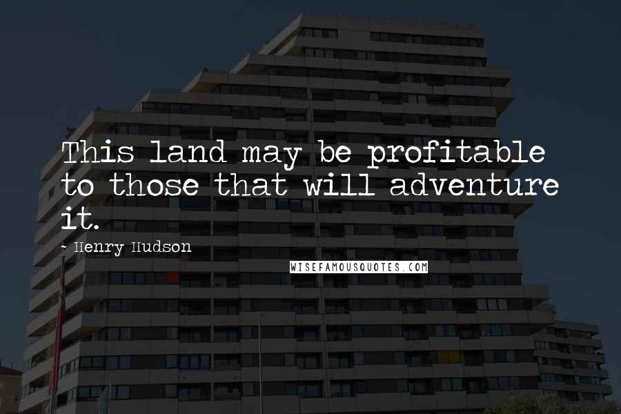 Henry Hudson Quotes: This land may be profitable to those that will adventure it.