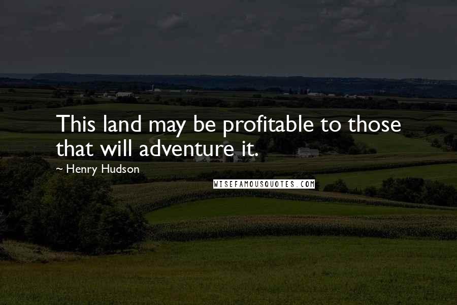 Henry Hudson Quotes: This land may be profitable to those that will adventure it.