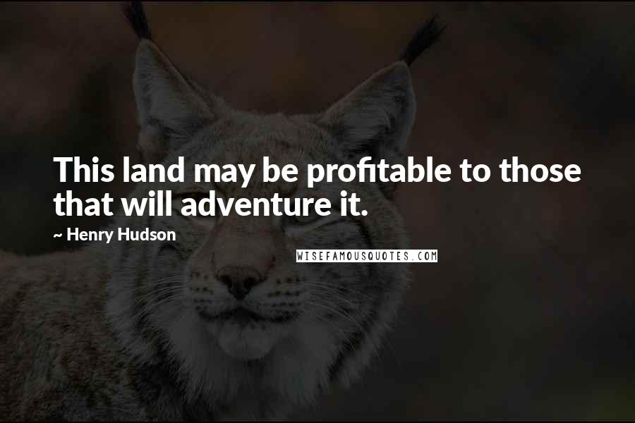 Henry Hudson Quotes: This land may be profitable to those that will adventure it.