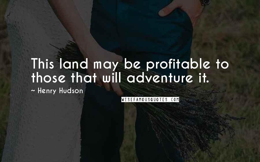 Henry Hudson Quotes: This land may be profitable to those that will adventure it.