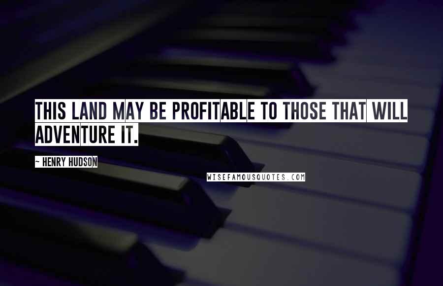 Henry Hudson Quotes: This land may be profitable to those that will adventure it.