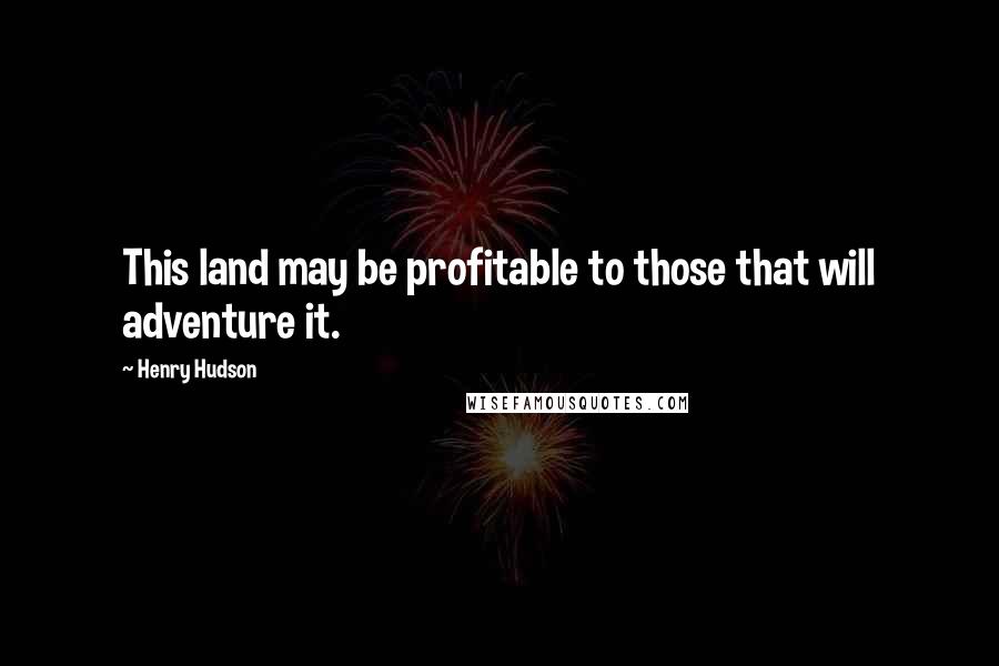 Henry Hudson Quotes: This land may be profitable to those that will adventure it.