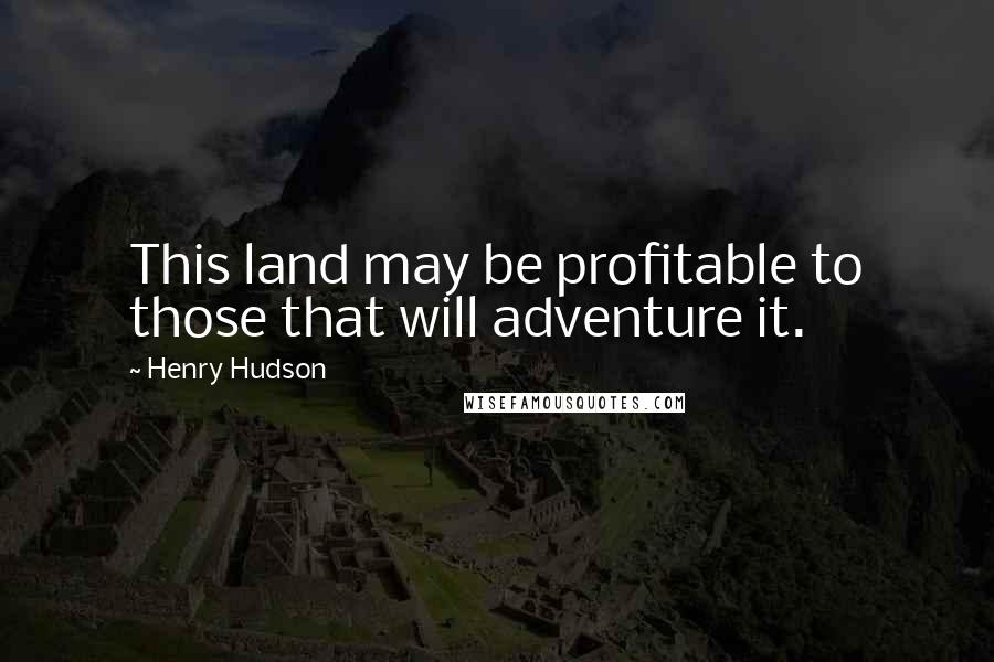 Henry Hudson Quotes: This land may be profitable to those that will adventure it.