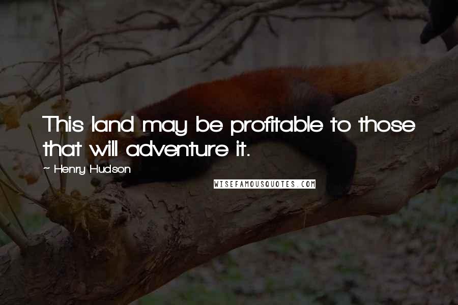 Henry Hudson Quotes: This land may be profitable to those that will adventure it.