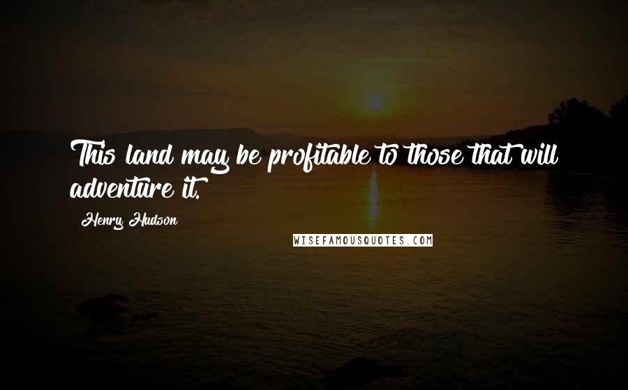 Henry Hudson Quotes: This land may be profitable to those that will adventure it.