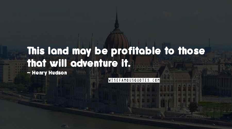 Henry Hudson Quotes: This land may be profitable to those that will adventure it.