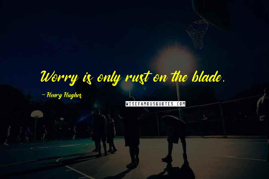 Henry Hughes Quotes: Worry is only rust on the blade.