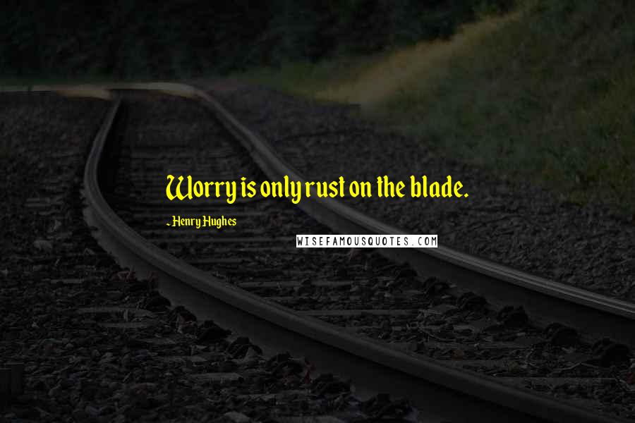 Henry Hughes Quotes: Worry is only rust on the blade.