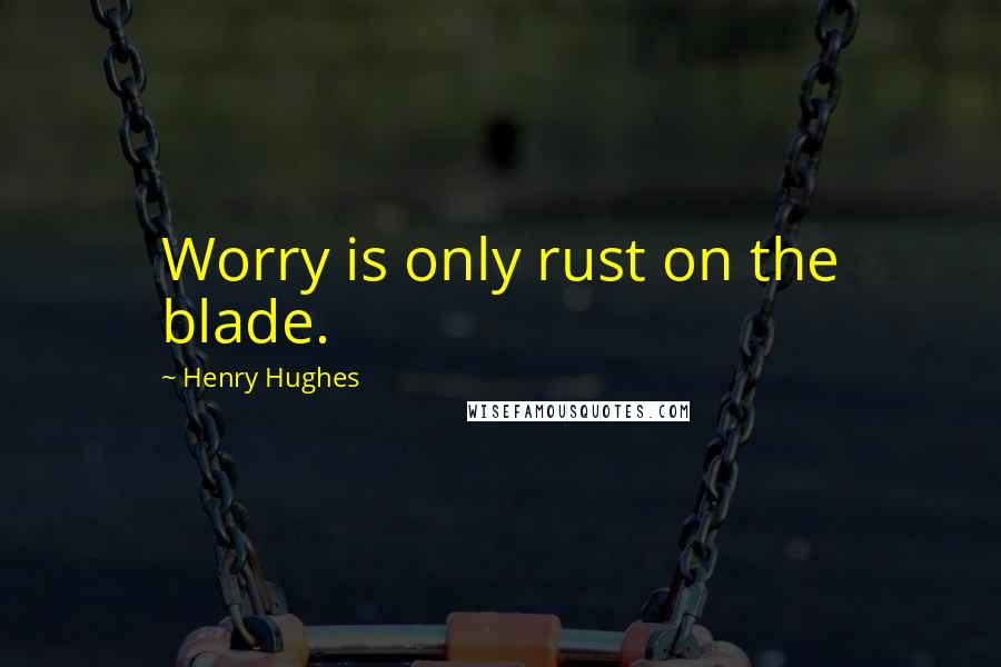 Henry Hughes Quotes: Worry is only rust on the blade.