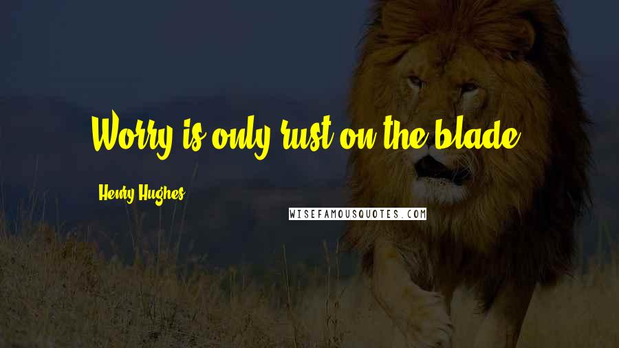 Henry Hughes Quotes: Worry is only rust on the blade.