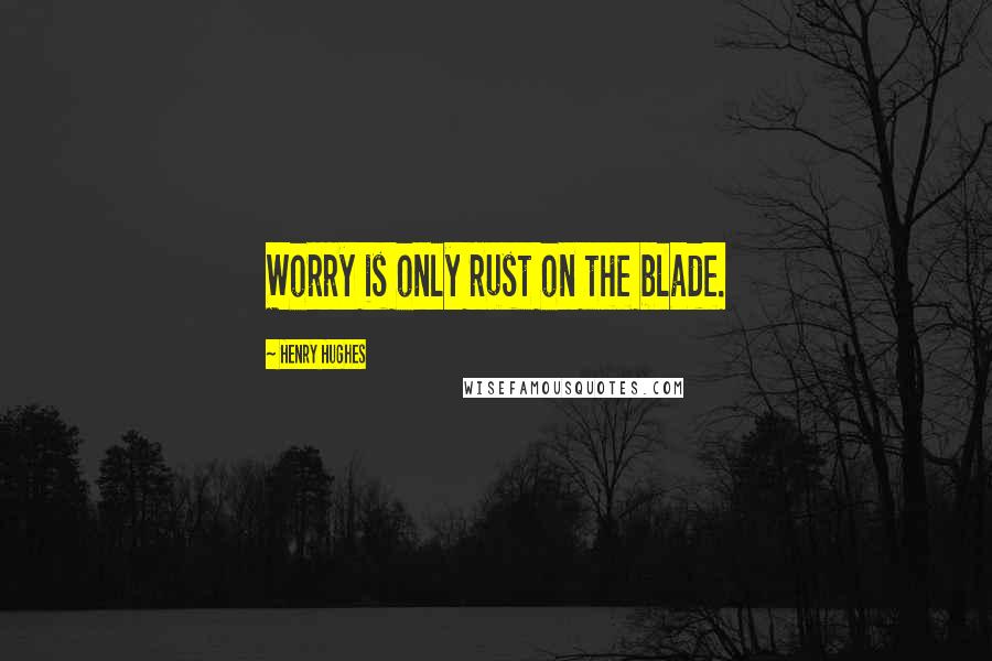 Henry Hughes Quotes: Worry is only rust on the blade.