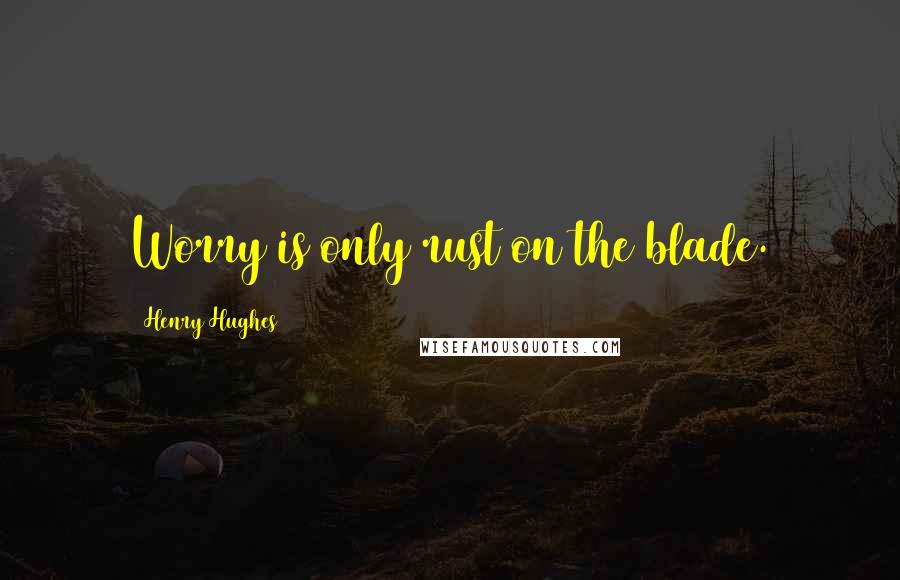 Henry Hughes Quotes: Worry is only rust on the blade.
