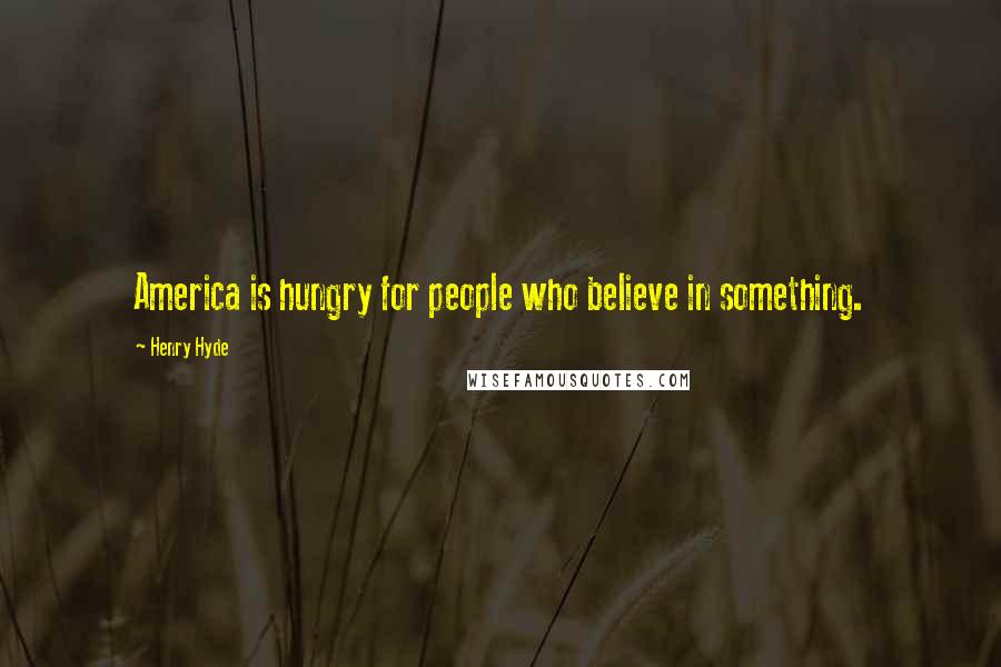 Henry Hyde Quotes: America is hungry for people who believe in something.