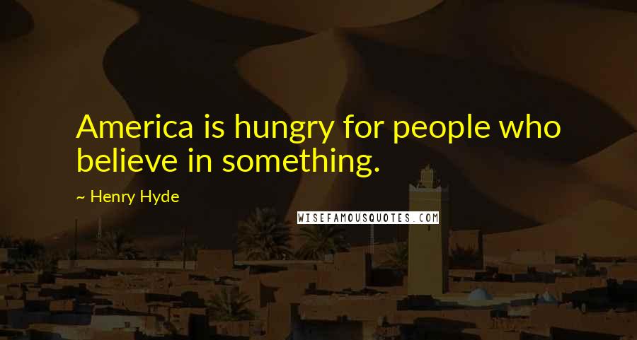Henry Hyde Quotes: America is hungry for people who believe in something.