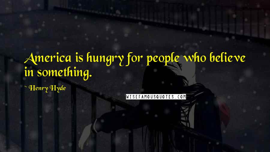 Henry Hyde Quotes: America is hungry for people who believe in something.