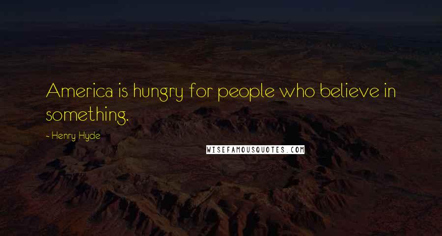 Henry Hyde Quotes: America is hungry for people who believe in something.