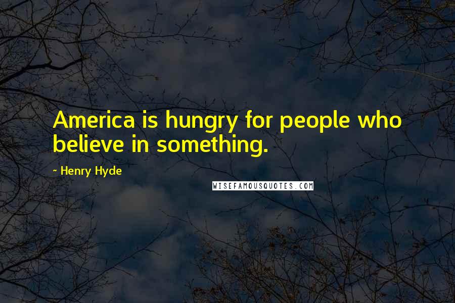 Henry Hyde Quotes: America is hungry for people who believe in something.