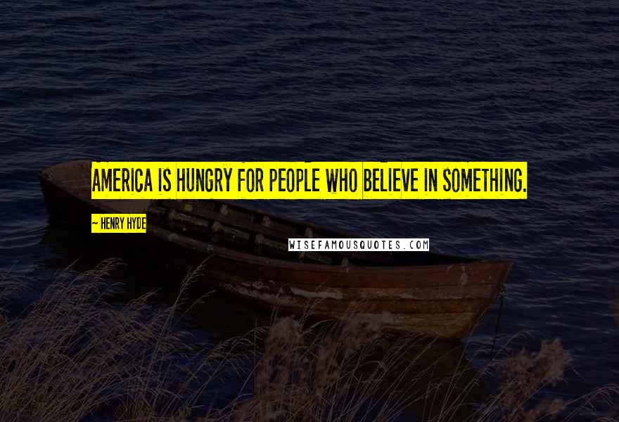 Henry Hyde Quotes: America is hungry for people who believe in something.
