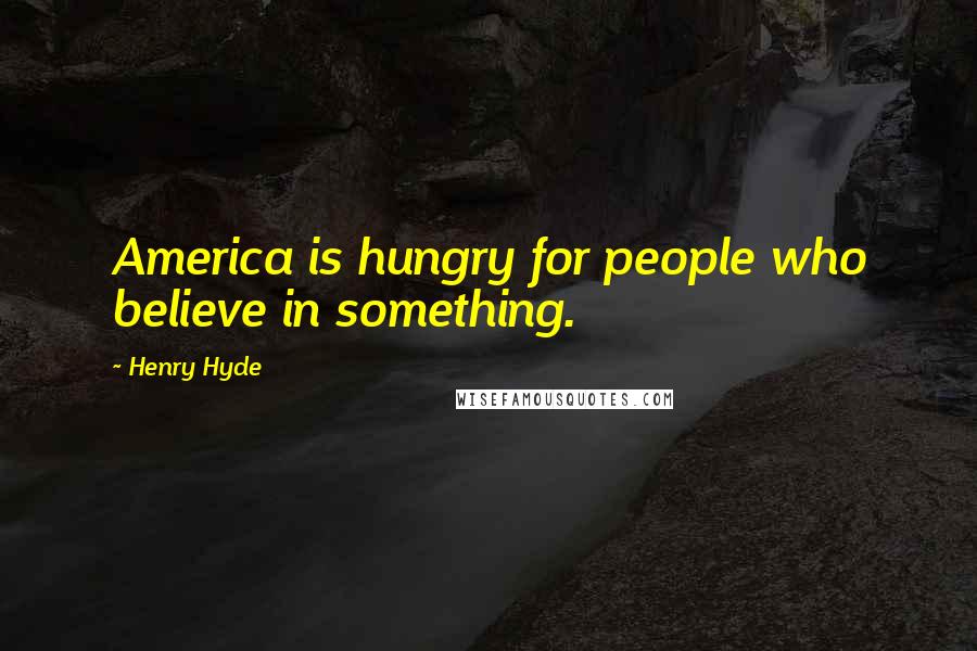 Henry Hyde Quotes: America is hungry for people who believe in something.