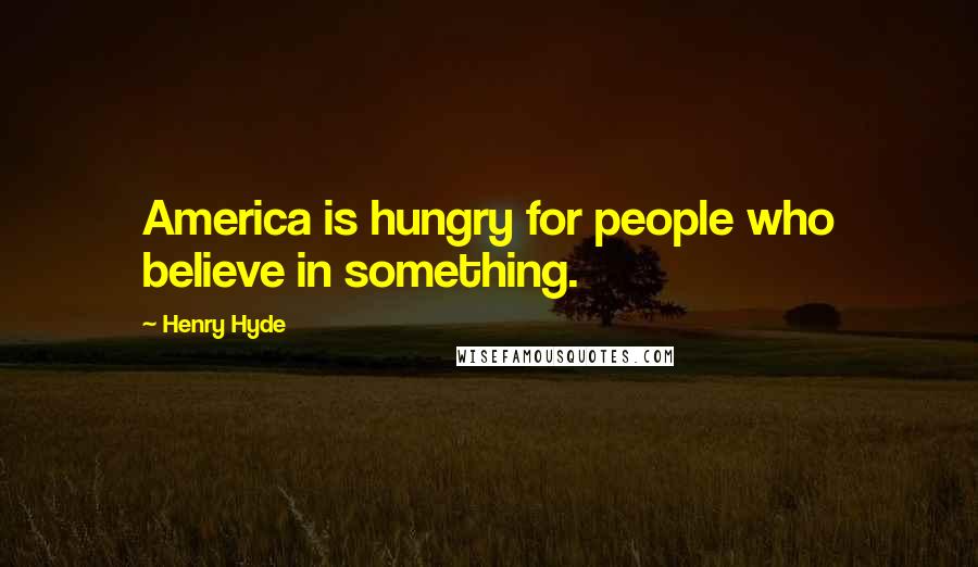 Henry Hyde Quotes: America is hungry for people who believe in something.