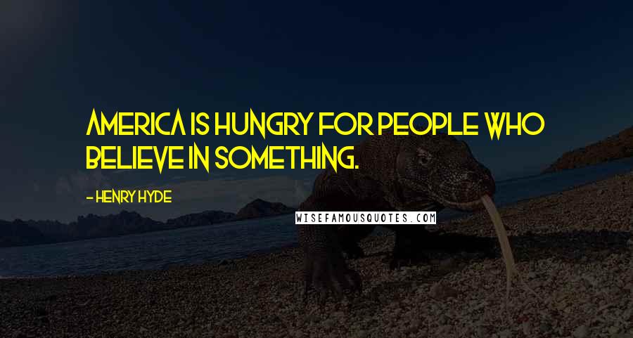 Henry Hyde Quotes: America is hungry for people who believe in something.