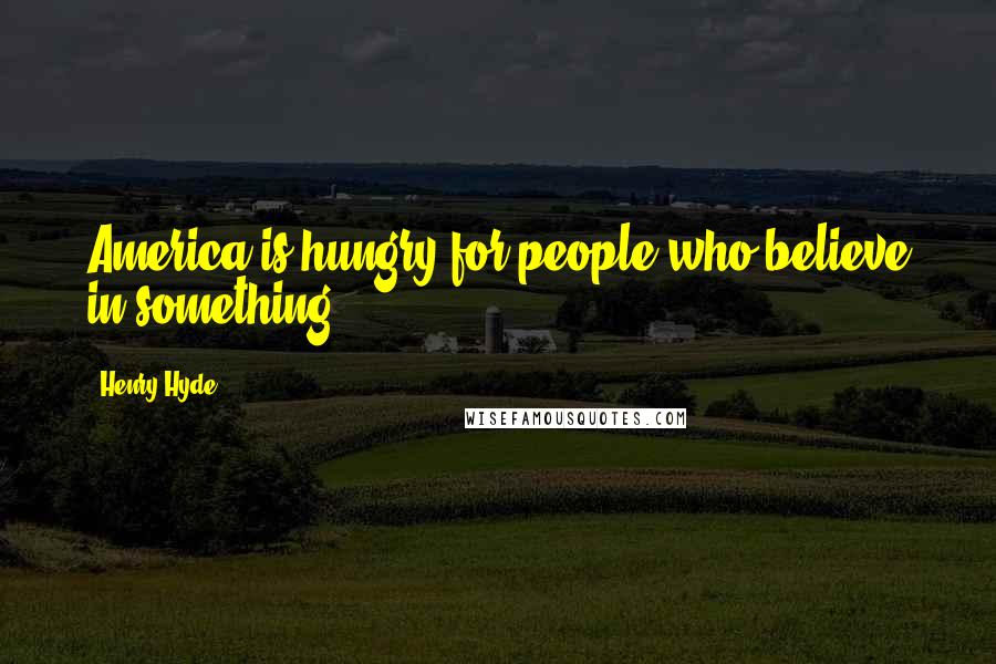 Henry Hyde Quotes: America is hungry for people who believe in something.