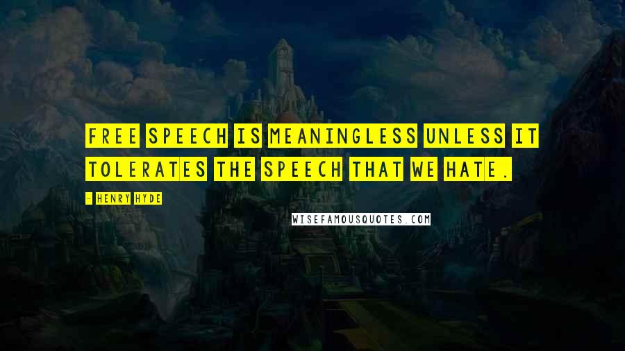 Henry Hyde Quotes: Free speech is meaningless unless it tolerates the speech that we hate.