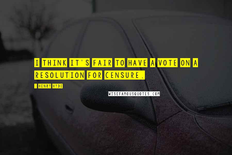 Henry Hyde Quotes: I think it's fair to have a vote on a resolution for censure.