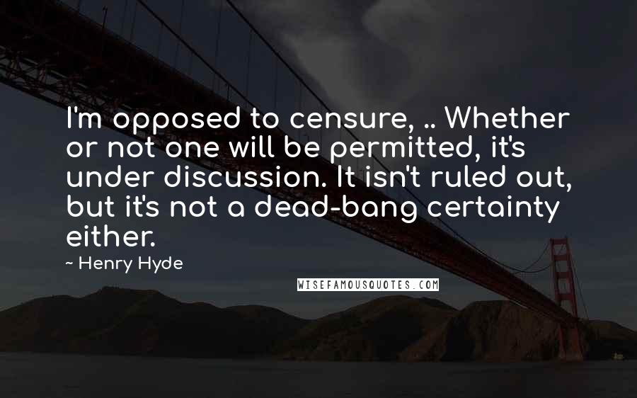 Henry Hyde Quotes: I'm opposed to censure, .. Whether or not one will be permitted, it's under discussion. It isn't ruled out, but it's not a dead-bang certainty either.