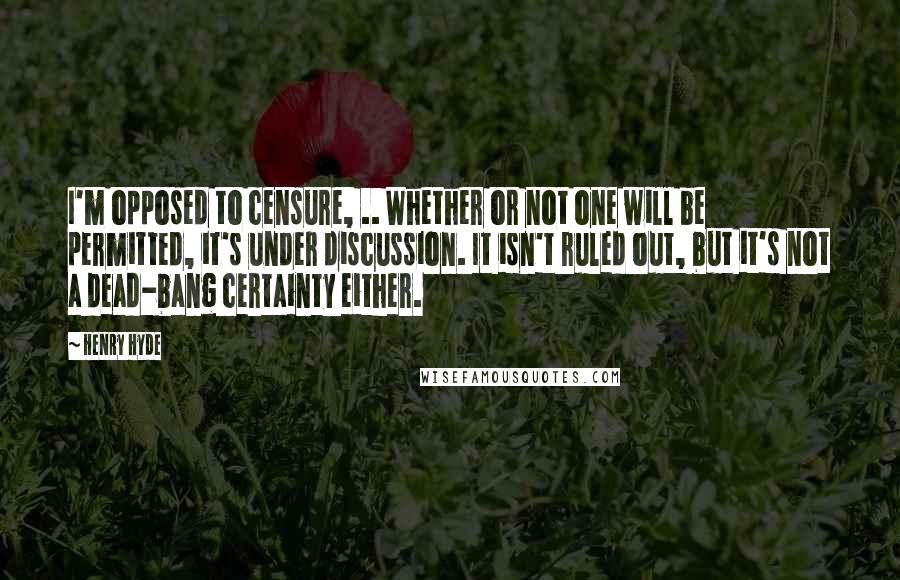 Henry Hyde Quotes: I'm opposed to censure, .. Whether or not one will be permitted, it's under discussion. It isn't ruled out, but it's not a dead-bang certainty either.