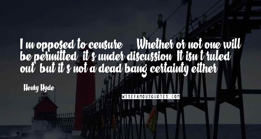 Henry Hyde Quotes: I'm opposed to censure, .. Whether or not one will be permitted, it's under discussion. It isn't ruled out, but it's not a dead-bang certainty either.