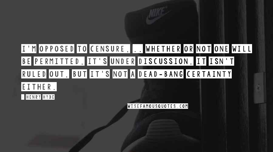 Henry Hyde Quotes: I'm opposed to censure, .. Whether or not one will be permitted, it's under discussion. It isn't ruled out, but it's not a dead-bang certainty either.