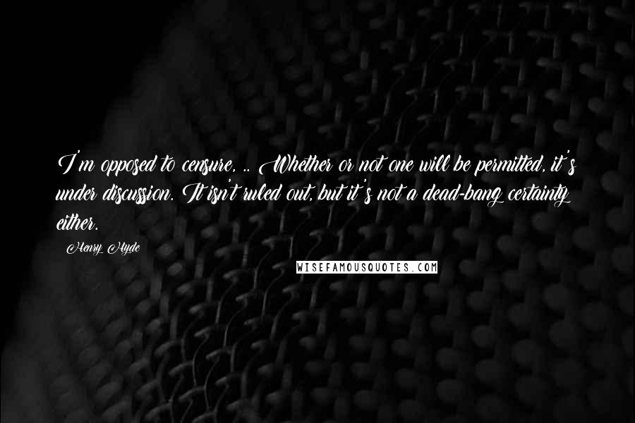 Henry Hyde Quotes: I'm opposed to censure, .. Whether or not one will be permitted, it's under discussion. It isn't ruled out, but it's not a dead-bang certainty either.