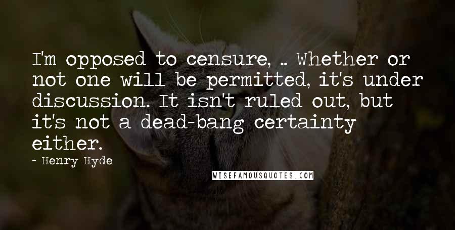 Henry Hyde Quotes: I'm opposed to censure, .. Whether or not one will be permitted, it's under discussion. It isn't ruled out, but it's not a dead-bang certainty either.