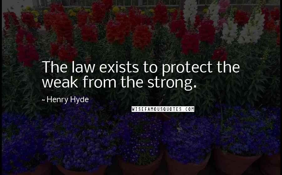 Henry Hyde Quotes: The law exists to protect the weak from the strong.