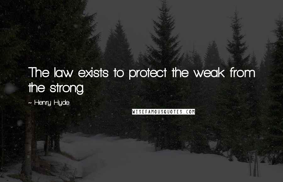 Henry Hyde Quotes: The law exists to protect the weak from the strong.