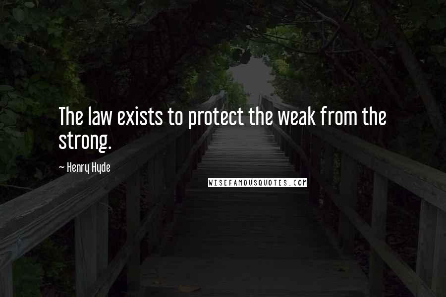 Henry Hyde Quotes: The law exists to protect the weak from the strong.
