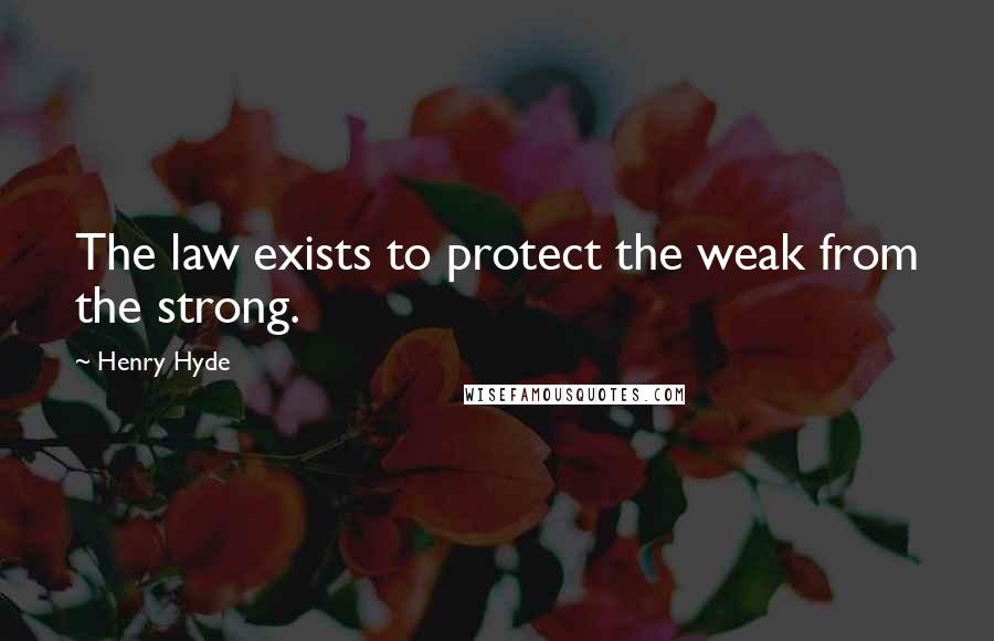 Henry Hyde Quotes: The law exists to protect the weak from the strong.