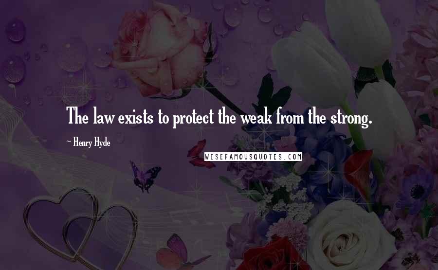 Henry Hyde Quotes: The law exists to protect the weak from the strong.